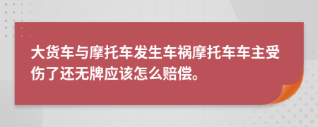 大货车与摩托车发生车祸摩托车车主受伤了还无牌应该怎么赔偿。