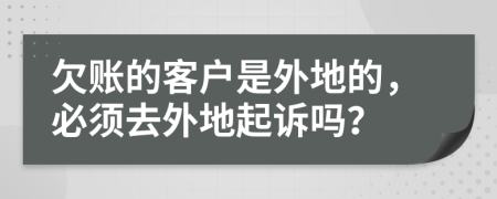 欠账的客户是外地的，必须去外地起诉吗？