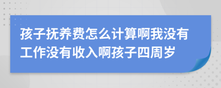 孩子抚养费怎么计算啊我没有工作没有收入啊孩子四周岁