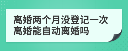 离婚两个月没登记一次离婚能自动离婚吗