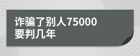 诈骗了别人75000要判几年