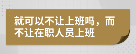 就可以不让上班吗，而不让在职人员上班