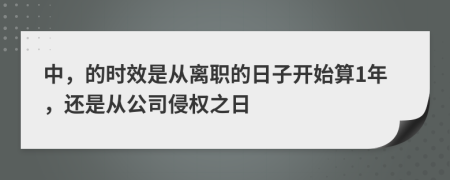 中，的时效是从离职的日子开始算1年，还是从公司侵权之日