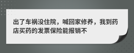 出了车祸没住院，喊回家修养，我到药店买药的发票保险能报销不