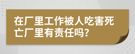 在厂里工作被人吃害死亡厂里有责任吗？