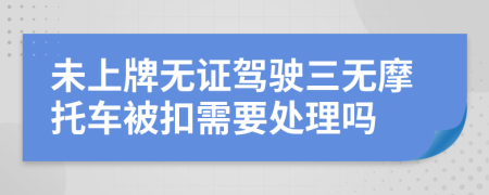 未上牌无证驾驶三无摩托车被扣需要处理吗