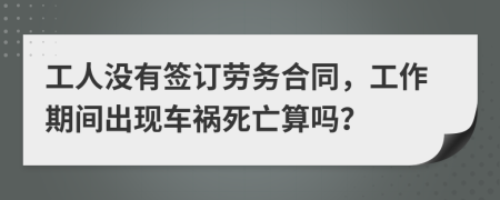 工人没有签订劳务合同，工作期间出现车祸死亡算吗？