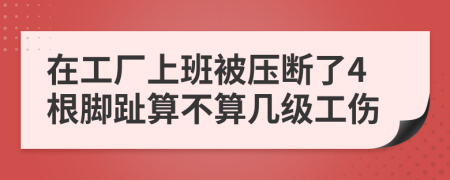 在工厂上班被压断了4根脚趾算不算几级工伤