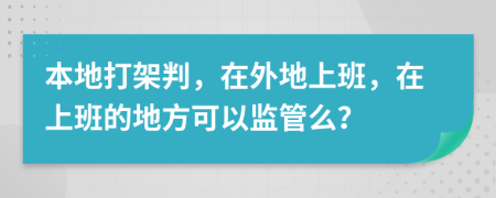 本地打架判，在外地上班，在上班的地方可以监管么？