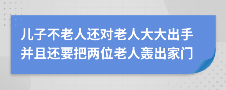 儿子不老人还对老人大大出手并且还要把两位老人轰出家门