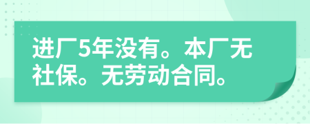 进厂5年没有。本厂无社保。无劳动合同。