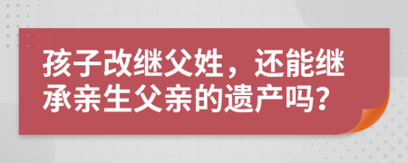 孩子改继父姓，还能继承亲生父亲的遗产吗？