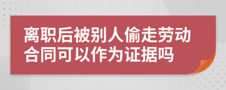 离职后被别人偷走劳动合同可以作为证据吗