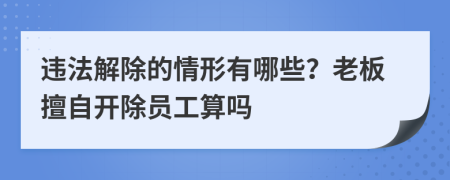 违法解除的情形有哪些？老板擅自开除员工算吗