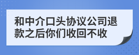 和中介口头协议公司退款之后你们收回不收