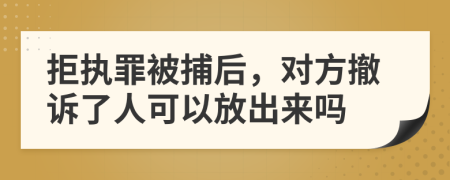 拒执罪被捕后，对方撤诉了人可以放出来吗