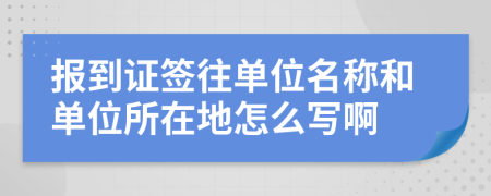 报到证签往单位名称和单位所在地怎么写啊