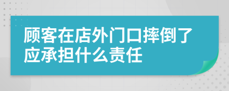 顾客在店外门口摔倒了应承担什么责任