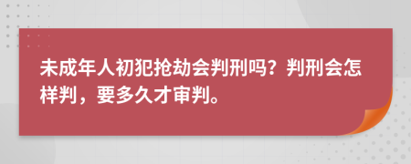 未成年人初犯抢劫会判刑吗？判刑会怎样判，要多久才审判。