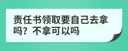 责任书领取要自己去拿吗？不拿可以吗