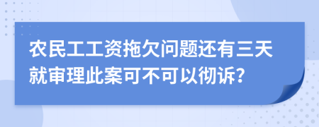 农民工工资拖欠问题还有三天就审理此案可不可以彻诉？