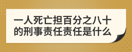 一人死亡担百分之八十的刑事责任责任是什么