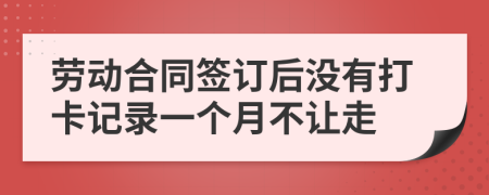 劳动合同签订后没有打卡记录一个月不让走