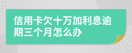 信用卡欠十万加利息逾期三个月怎么办