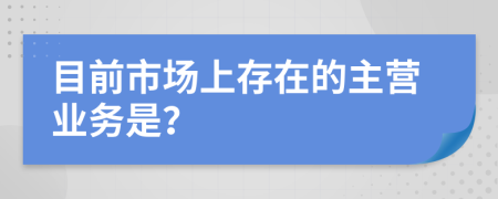 目前市场上存在的主营业务是？