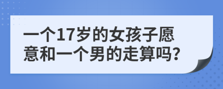 一个17岁的女孩子愿意和一个男的走算吗？