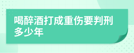 喝醉酒打成重伤要判刑多少年