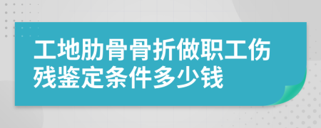 工地肋骨骨折做职工伤残鉴定条件多少钱