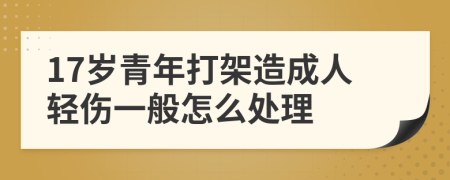 17岁青年打架造成人轻伤一般怎么处理