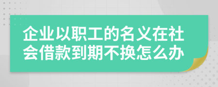 企业以职工的名义在社会借款到期不换怎么办