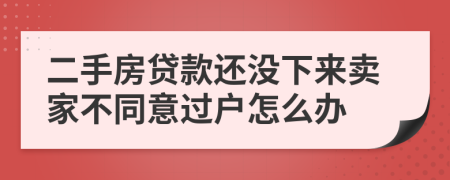 二手房贷款还没下来卖家不同意过户怎么办