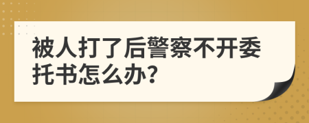 被人打了后警察不开委托书怎么办？