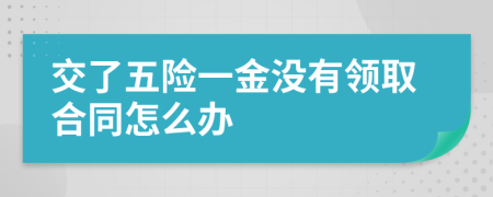 交了五险一金没有领取合同怎么办