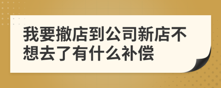 我要撤店到公司新店不想去了有什么补偿
