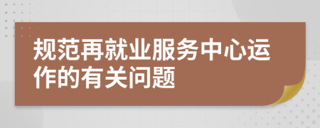 规范再就业服务中心运作的有关问题