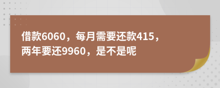 借款6060，每月需要还款415，两年要还9960，是不是呢