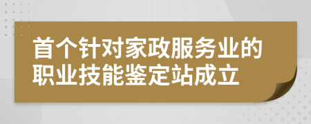 首个针对家政服务业的职业技能鉴定站成立