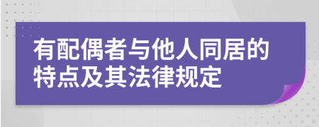 有配偶者与他人同居的特点及其法律规定