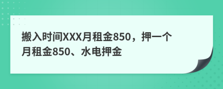 搬入时间XXX月租金850，押一个月租金850、水电押金