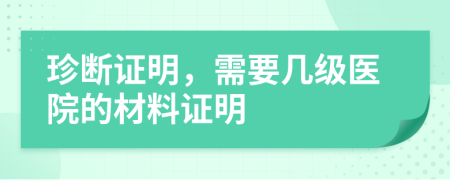 珍断证明，需要几级医院的材料证明