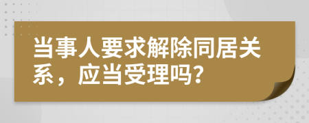 当事人要求解除同居关系，应当受理吗？