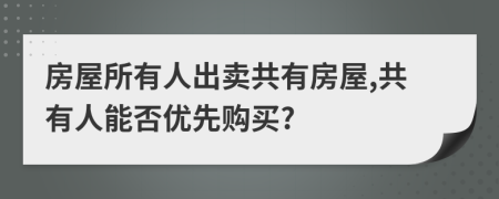 房屋所有人出卖共有房屋,共有人能否优先购买?