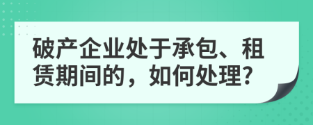 破产企业处于承包、租赁期间的，如何处理?