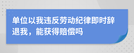 单位以我违反劳动纪律即时辞退我，能获得赔偿吗