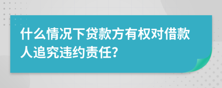 什么情况下贷款方有权对借款人追究违约责任？