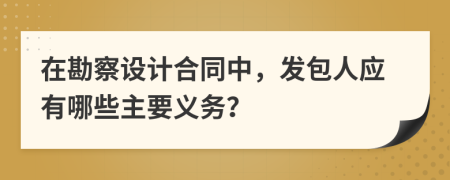 在勘察设计合同中，发包人应有哪些主要义务？